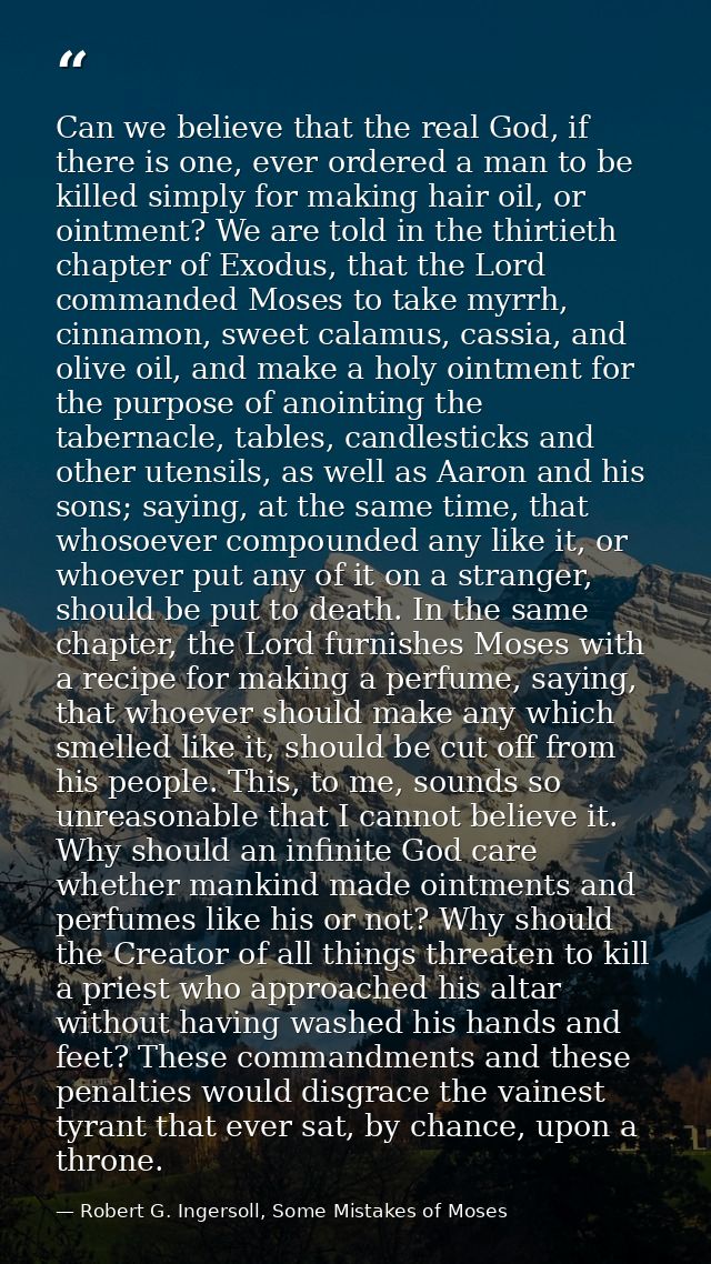 Can we believe that the real God, if there is one, ever ordered a man to be killed simply for making hair oil, or ointme — Robert G. Ingersoll, Some Mistakes of Moses