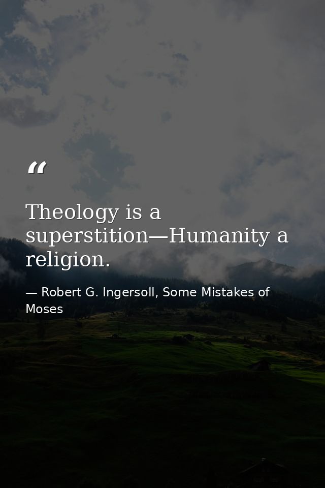 Theology is a superstition—Humanity a religion. — Robert G. Ingersoll, Some Mistakes of Moses