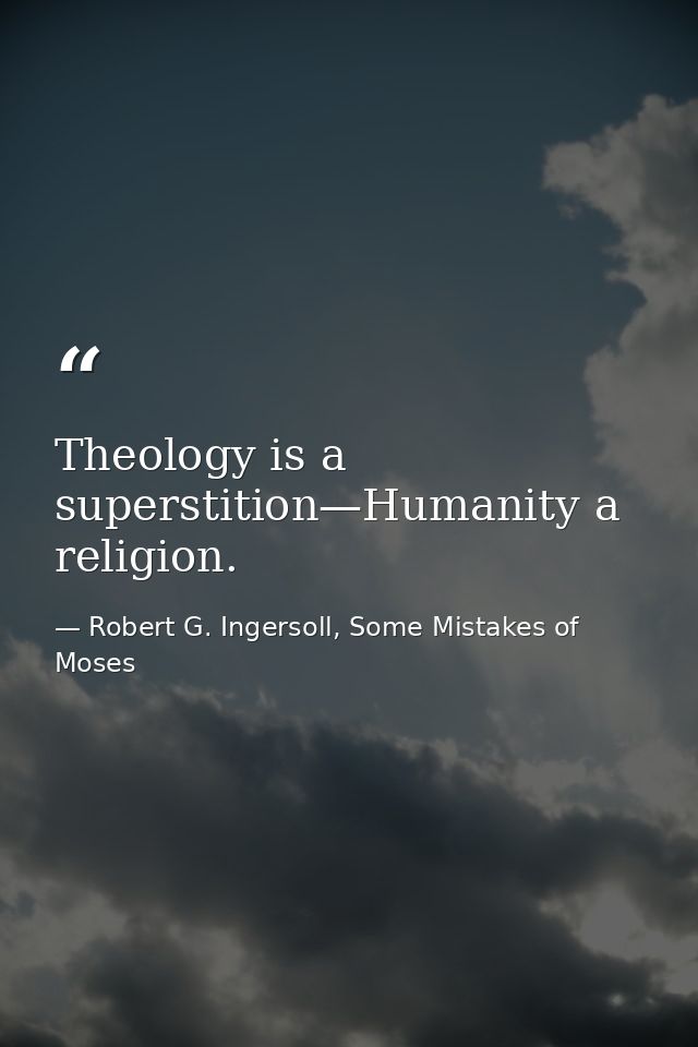 Theology is a superstition—Humanity a religion. — Robert G. Ingersoll, Some Mistakes of Moses