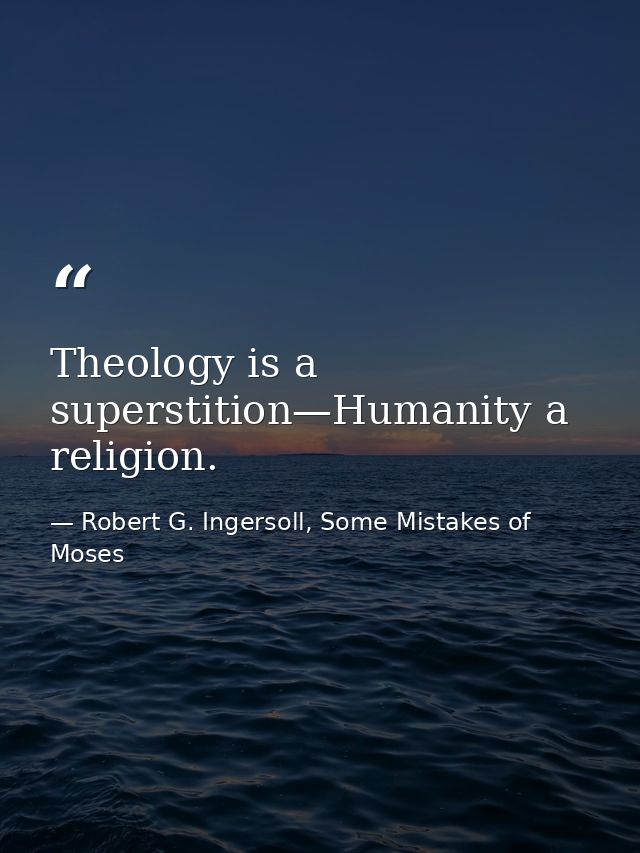 Theology is a superstition—Humanity a religion. — Robert G. Ingersoll, Some Mistakes of Moses