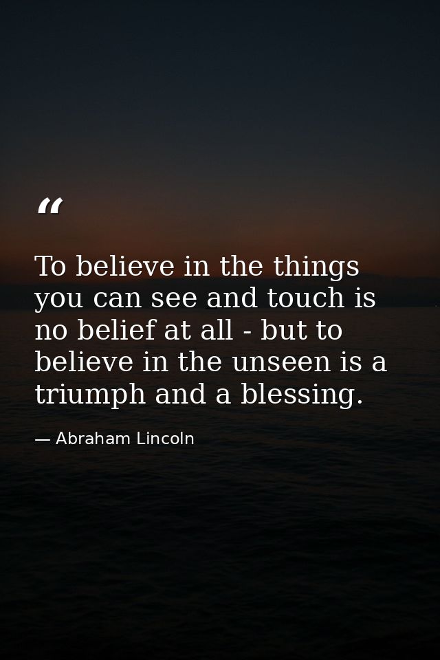 To believe in the things you can see and touch is no belief at all - but to believe in the unseen is a triumph and a ble — Abraham Lincoln