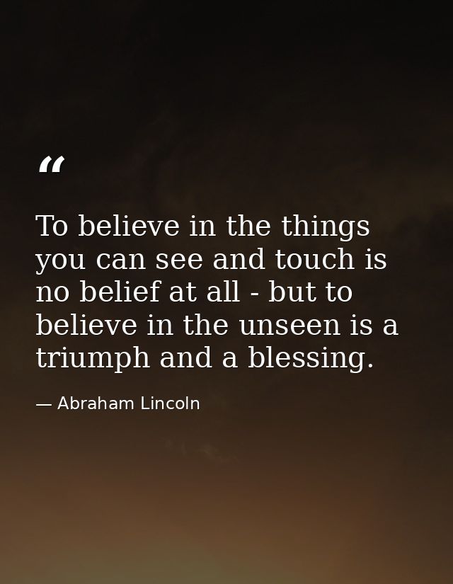 To believe in the things you can see and touch is no belief at all - but to believe in the unseen is a triumph and a ble — Abraham Lincoln