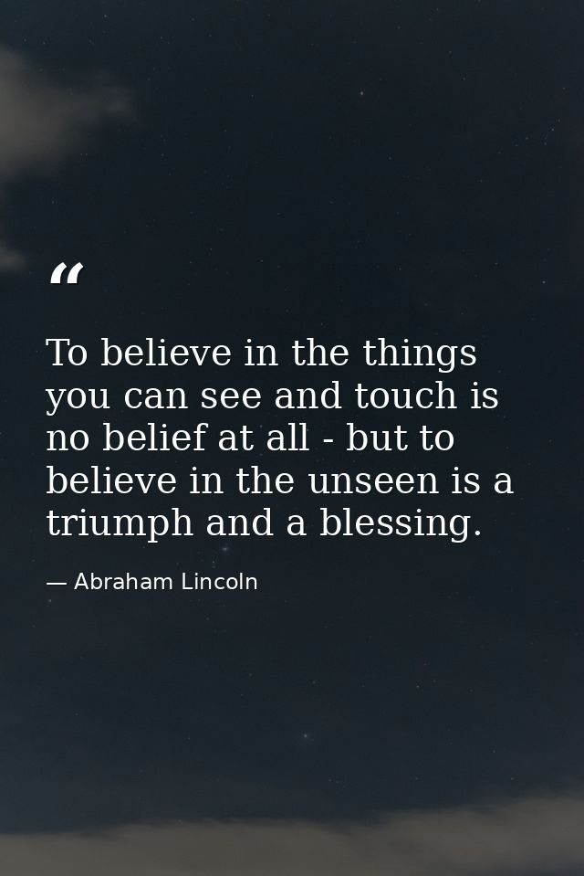To believe in the things you can see and touch is no belief at all - but to believe in the unseen is a triumph and a ble — Abraham Lincoln