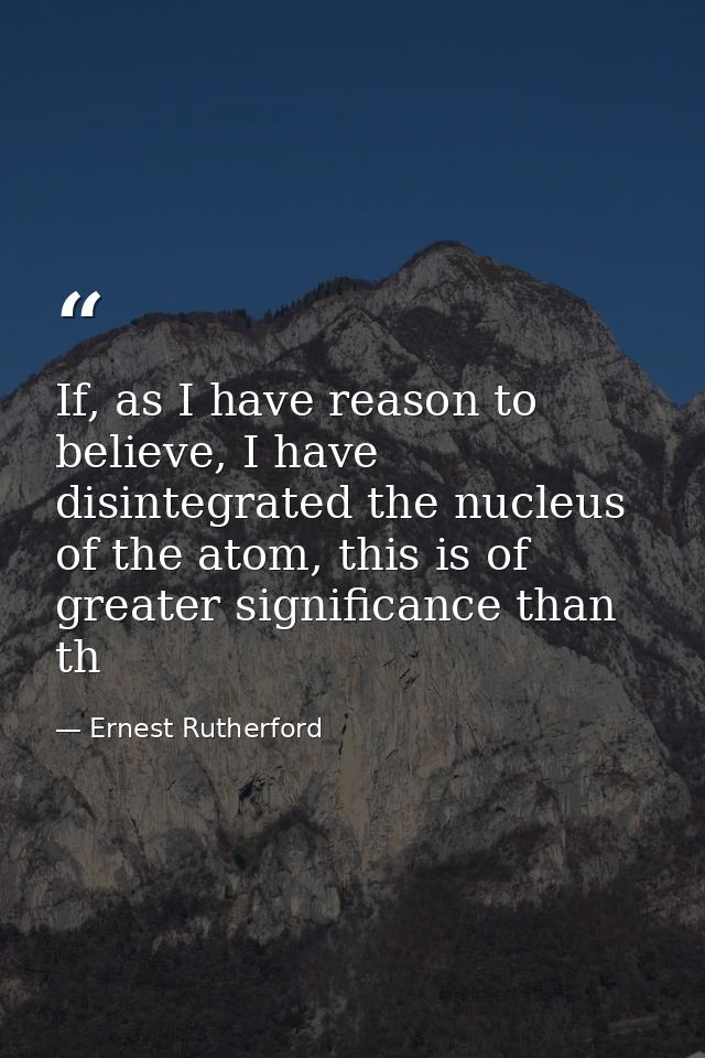 If, as I have reason to believe, I have disintegrated the nucleus of the atom, this is of greater significance than th — Ernest Rutherford
