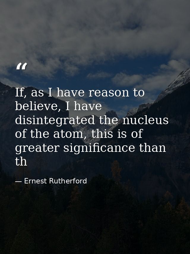 If, as I have reason to believe, I have disintegrated the nucleus of the atom, this is of greater significance than th — Ernest Rutherford