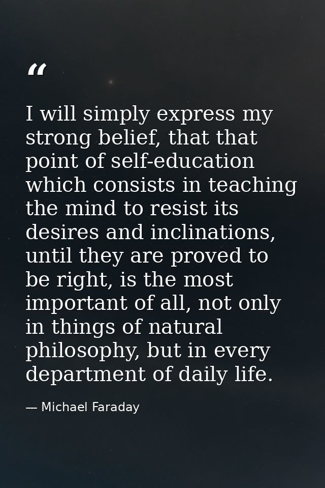 I will simply express my strong belief, that that point of self-education which consists in teaching the mind to resist  — Michael Faraday