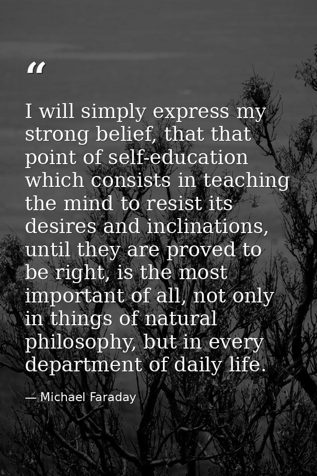 I will simply express my strong belief, that that point of self-education which consists in teaching the mind to resist  — Michael Faraday
