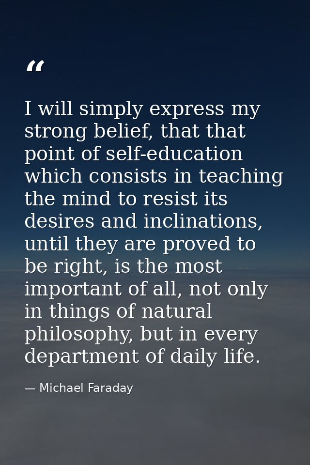 I will simply express my strong belief, that that point of self-education which consists in teaching the mind to resist  — Michael Faraday