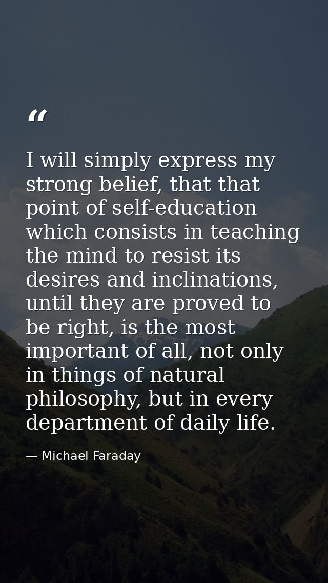 I will simply express my strong belief, that that point of self-education which consists in teaching the mind to resist  — Michael Faraday