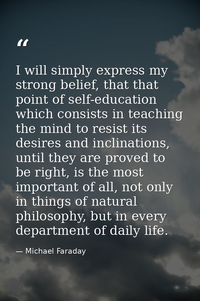 I will simply express my strong belief, that that point of self-education which consists in teaching the mind to resist  — Michael Faraday