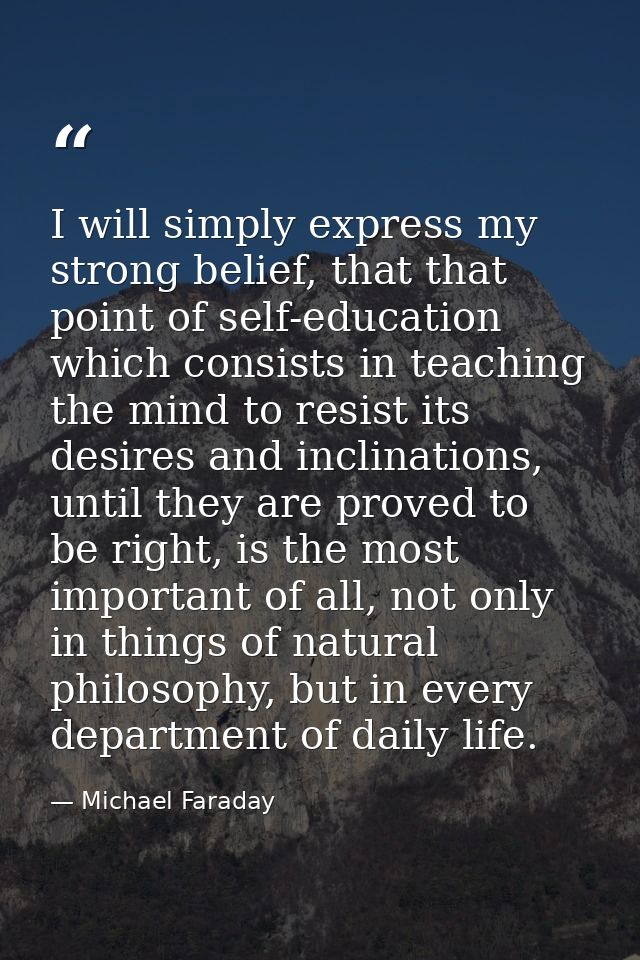 I will simply express my strong belief, that that point of self-education which consists in teaching the mind to resist  — Michael Faraday