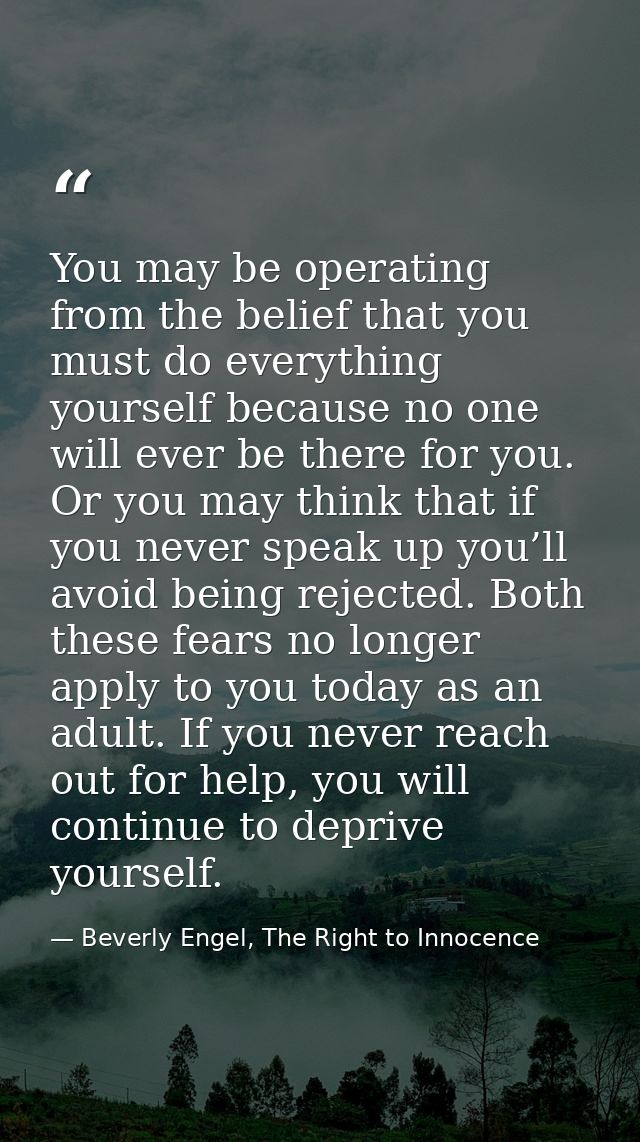 You may be operating from the belief that you must do everything yourself because no one will ever be there for you. Or  — Beverly Engel, The Right to Innocence