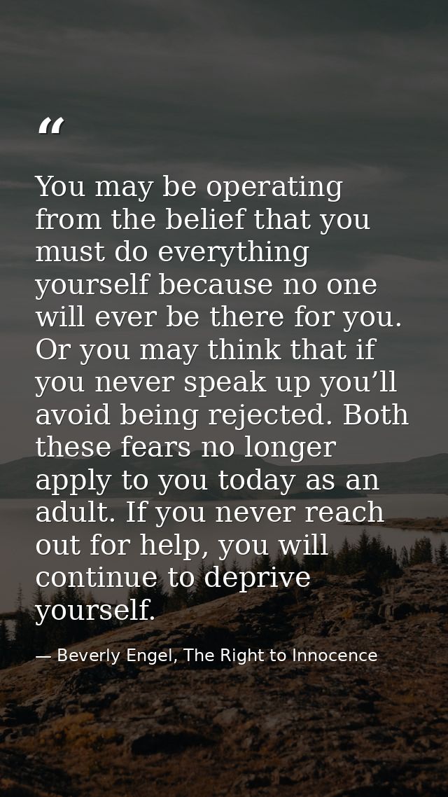 You may be operating from the belief that you must do everything yourself because no one will ever be there for you. Or  — Beverly Engel, The Right to Innocence
