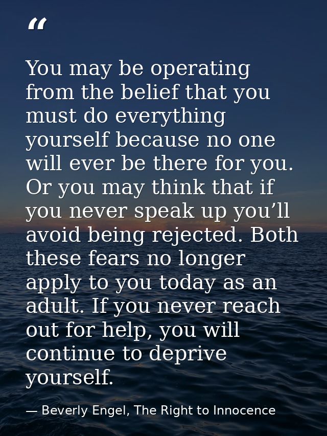 You may be operating from the belief that you must do everything yourself because no one will ever be there for you. Or  — Beverly Engel, The Right to Innocence