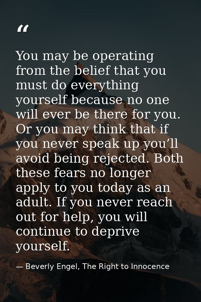 You may be operating from the belief that you must do everything yourself because no one will ever be there for you. Or  — Beverly Engel, The Right to Innocence