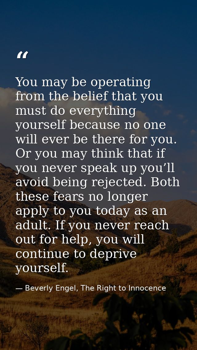 You may be operating from the belief that you must do everything yourself because no one will ever be there for you. Or  — Beverly Engel, The Right to Innocence
