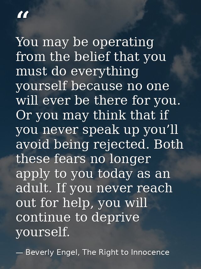 You may be operating from the belief that you must do everything yourself because no one will ever be there for you. Or  — Beverly Engel, The Right to Innocence