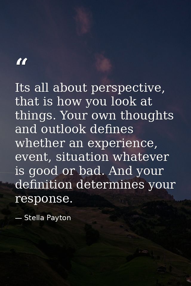 Its all about perspective, that is how you look at things. Your own thoughts and outlook defines whether an experience,  — Stella Payton