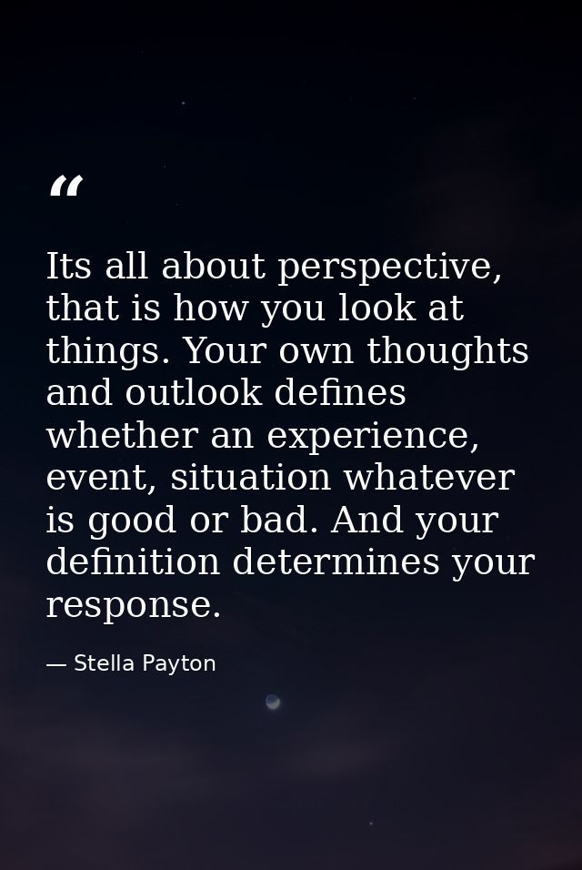 Its all about perspective, that is how you look at things. Your own thoughts and outlook defines whether an experience,  — Stella Payton