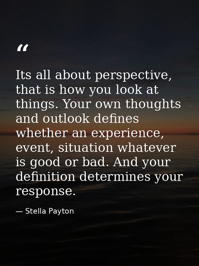 Its all about perspective, that is how you look at things. Your own thoughts and outlook defines whether an experience,  — Stella Payton