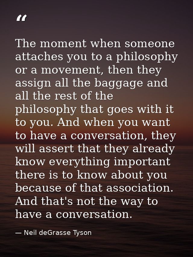 The moment when someone attaches you to a philosophy or a movement, then they assign all the baggage and all the rest of — Neil deGrasse Tyson