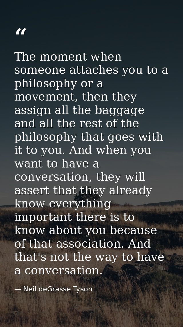 The moment when someone attaches you to a philosophy or a movement, then they assign all the baggage and all the rest of — Neil deGrasse Tyson