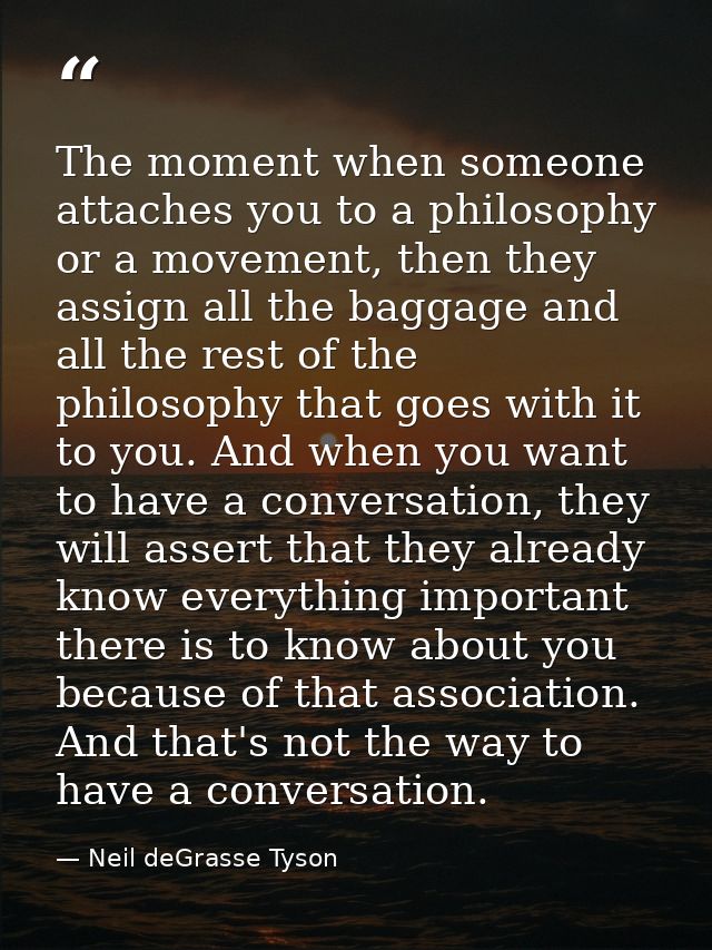 The moment when someone attaches you to a philosophy or a movement, then they assign all the baggage and all the rest of — Neil deGrasse Tyson