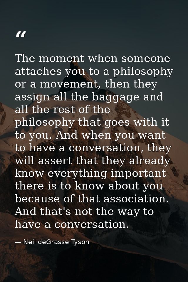 The moment when someone attaches you to a philosophy or a movement, then they assign all the baggage and all the rest of — Neil deGrasse Tyson