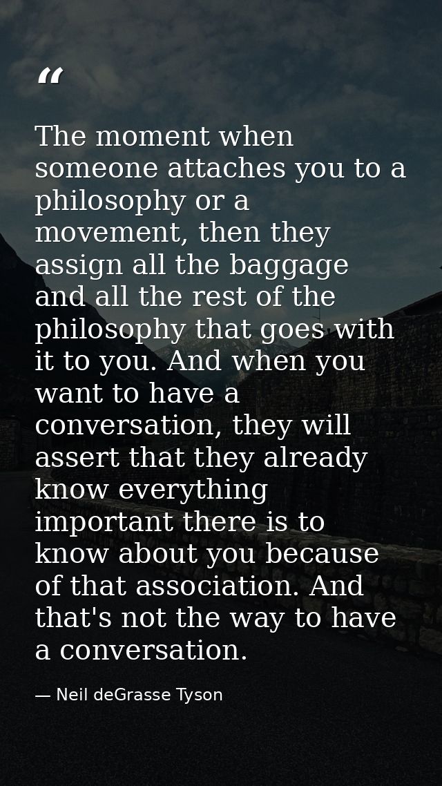 The moment when someone attaches you to a philosophy or a movement, then they assign all the baggage and all the rest of — Neil deGrasse Tyson