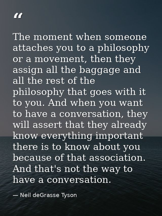 The moment when someone attaches you to a philosophy or a movement, then they assign all the baggage and all the rest of — Neil deGrasse Tyson