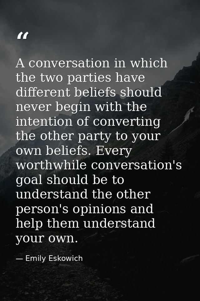 A conversation in which the two parties have different beliefs should never begin with the intention of converting the o — Emily Eskowich