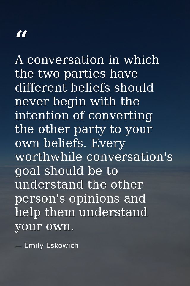 A conversation in which the two parties have different beliefs should never begin with the intention of converting the o — Emily Eskowich