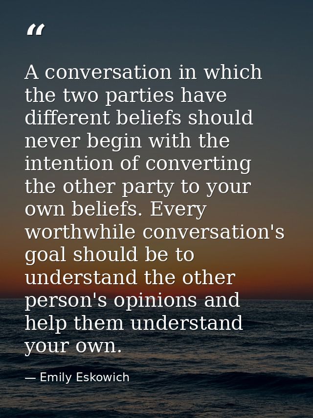 A conversation in which the two parties have different beliefs should never begin with the intention of converting the o — Emily Eskowich