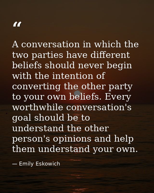 A conversation in which the two parties have different beliefs should never begin with the intention of converting the o — Emily Eskowich