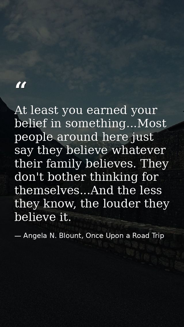 At least you earned your belief in something...Most people around here just say they believe whatever their family belie — Angela N. Blount, Once Upon a Road Trip