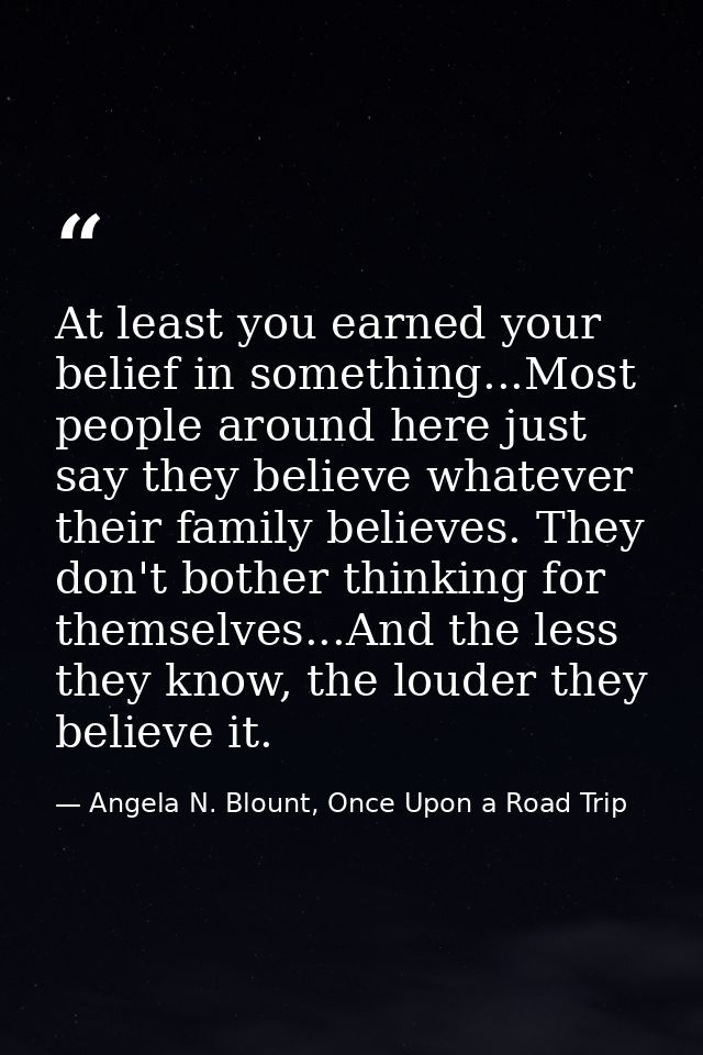 At least you earned your belief in something...Most people around here just say they believe whatever their family belie — Angela N. Blount, Once Upon a Road Trip