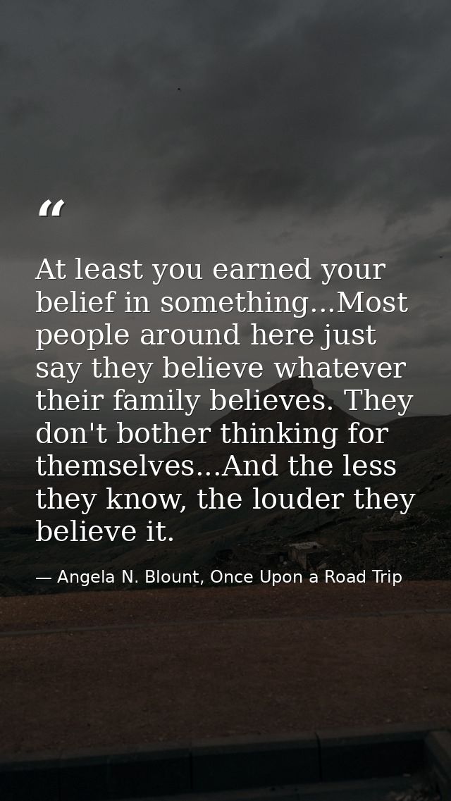 At least you earned your belief in something...Most people around here just say they believe whatever their family belie — Angela N. Blount, Once Upon a Road Trip