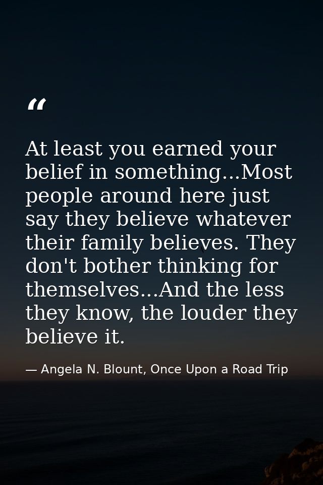 At least you earned your belief in something...Most people around here just say they believe whatever their family belie — Angela N. Blount, Once Upon a Road Trip
