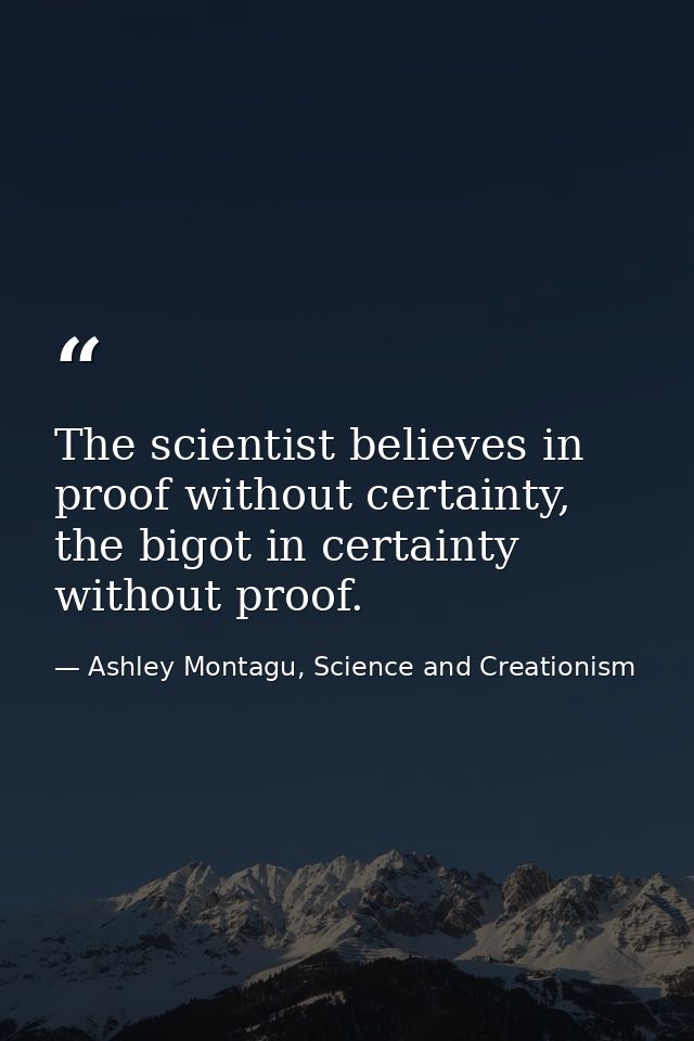The scientist believes in proof without certainty, the bigot in certainty without proof. — Ashley Montagu, Science and Creationism