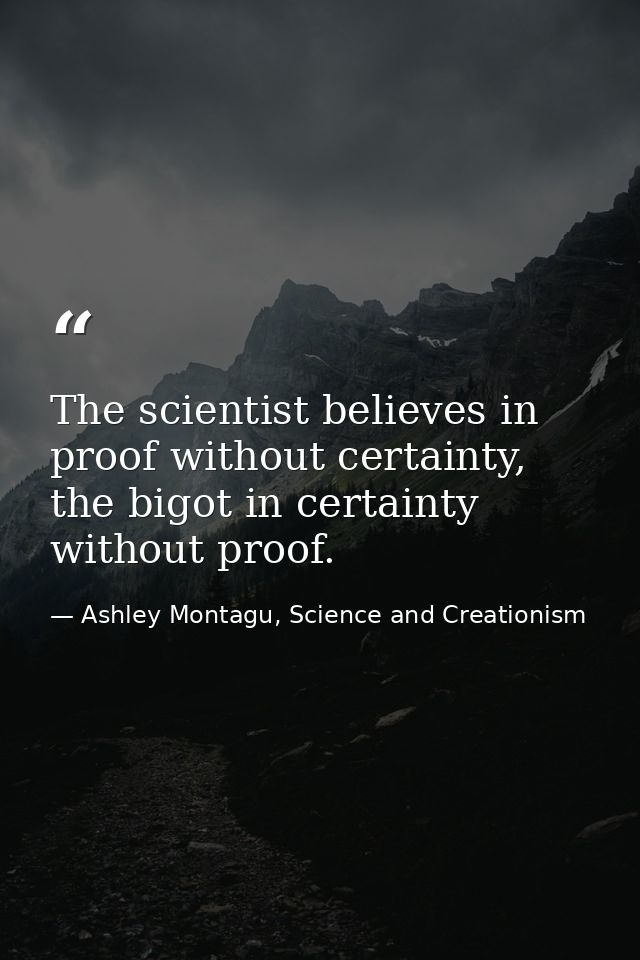 The scientist believes in proof without certainty, the bigot in certainty without proof. — Ashley Montagu, Science and Creationism