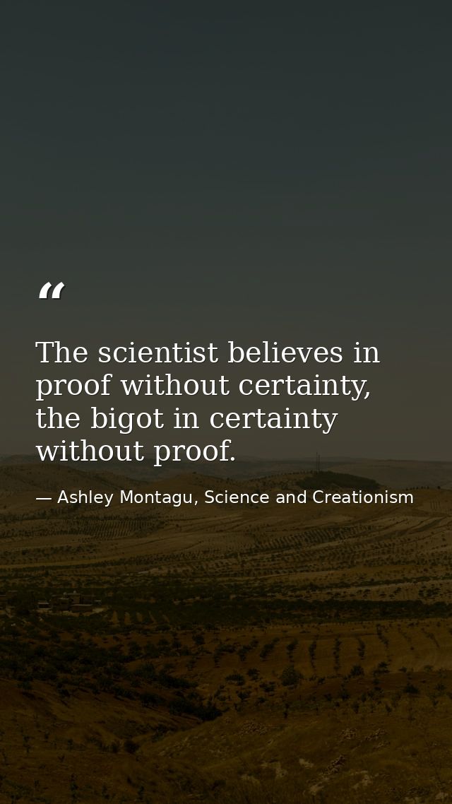 The scientist believes in proof without certainty, the bigot in certainty without proof. — Ashley Montagu, Science and Creationism