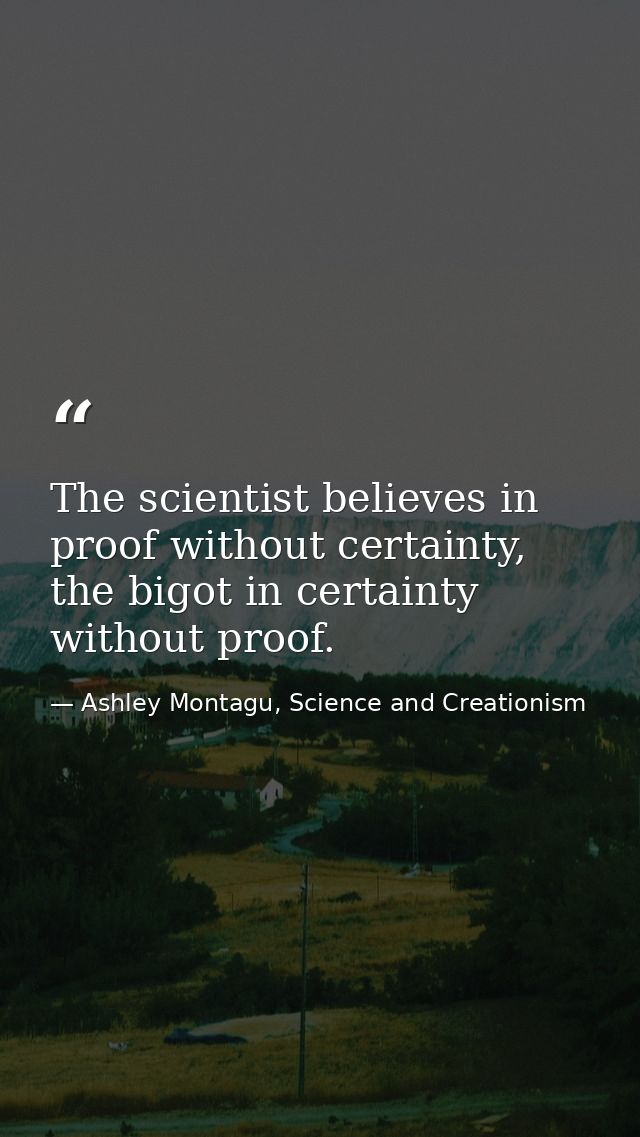 The scientist believes in proof without certainty, the bigot in certainty without proof. — Ashley Montagu, Science and Creationism