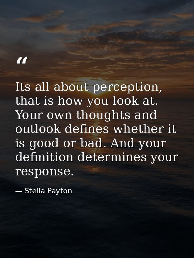Its all about perception, that is how you look at. Your own thoughts and outlook defines whether it is good or bad. And  — Stella Payton