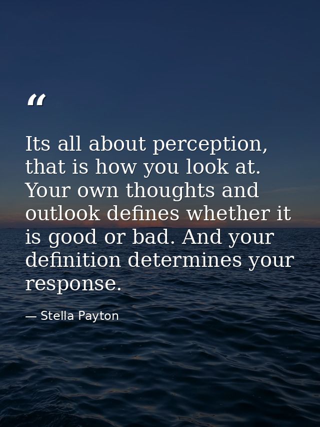 Its all about perception, that is how you look at. Your own thoughts and outlook defines whether it is good or bad. And  — Stella Payton