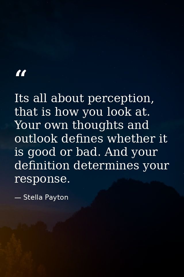 Its all about perception, that is how you look at. Your own thoughts and outlook defines whether it is good or bad. And  — Stella Payton