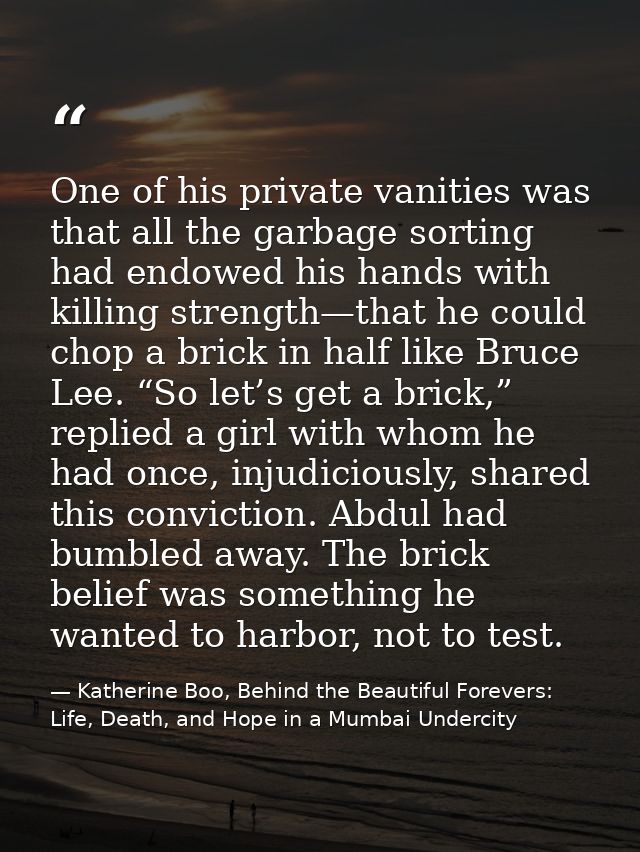 One of his private vanities was that all the garbage sorting had endowed his hands with killing strength—that he could c — Katherine Boo, Behind the Beautiful Forevers: Life, Death, and Hope in a Mumbai Undercity