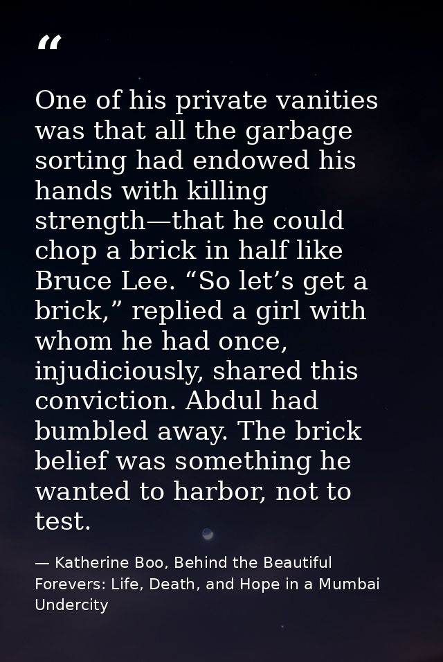 One of his private vanities was that all the garbage sorting had endowed his hands with killing strength—that he could c — Katherine Boo, Behind the Beautiful Forevers: Life, Death, and Hope in a Mumbai Undercity