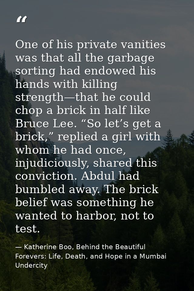 One of his private vanities was that all the garbage sorting had endowed his hands with killing strength—that he could c — Katherine Boo, Behind the Beautiful Forevers: Life, Death, and Hope in a Mumbai Undercity
