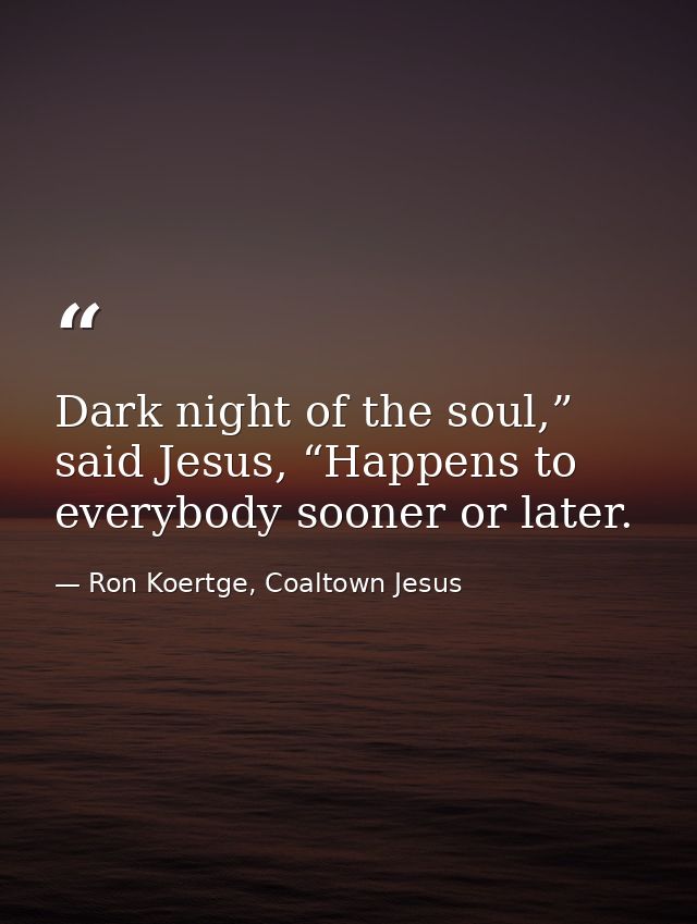 Dark night of the soul,” said Jesus, “Happens to everybody sooner or later. — Ron Koertge, Coaltown Jesus