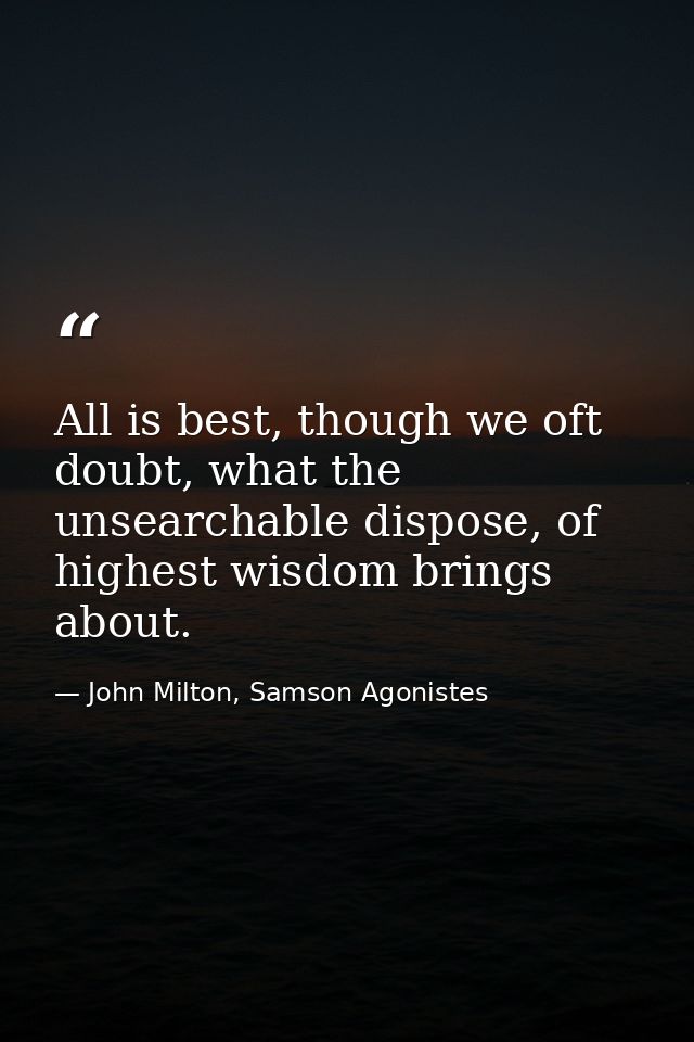 All is best, though we oft doubt, what the unsearchable dispose, of highest wisdom brings about. — John Milton, Samson Agonistes